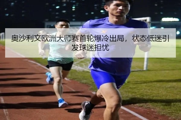 奥沙利文欧洲大师赛首轮爆冷出局，状态低迷引发球迷担忧
