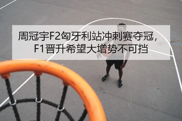 周冠宇F2匈牙利站冲刺赛夺冠，F1晋升希望大增势不可挡